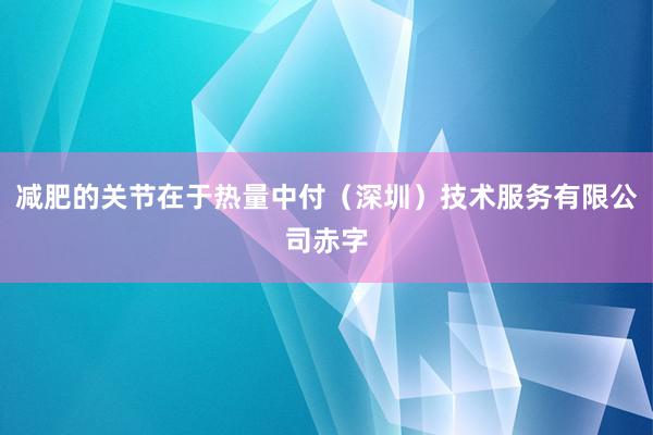 减肥的关节在于热量中付（深圳）技术服务有限公司赤字