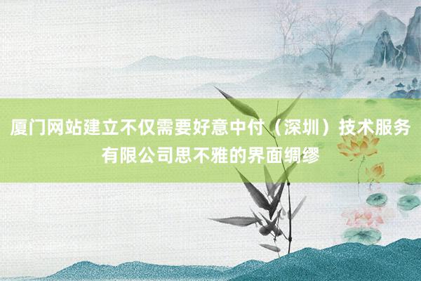 厦门网站建立不仅需要好意中付（深圳）技术服务有限公司思不雅的界面绸缪